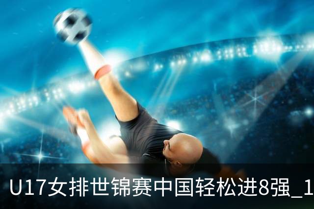 U17女排世锦赛中国轻松进8强 1/4决赛对阵墨西哥